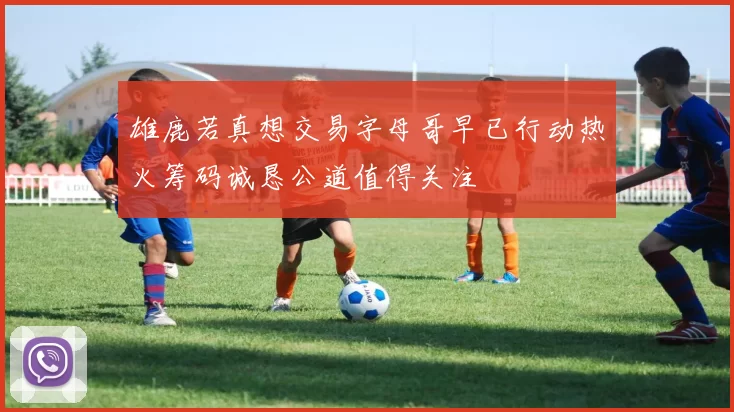 雄鹿若真想交易字母哥早已行动热火筹码诚恳公道值得关注