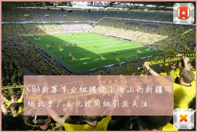 CBA新赛季分组揭晓上海山西新疆同组北京广东北控同组引发关注
