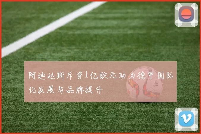 阿迪达斯斥资1亿欧元助力德甲国际化发展与品牌提升