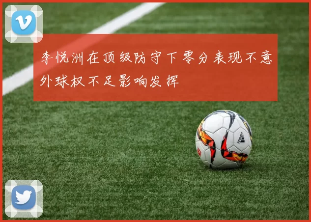 李悦洲在顶级防守下零分表现不意外球权不足影响发挥
