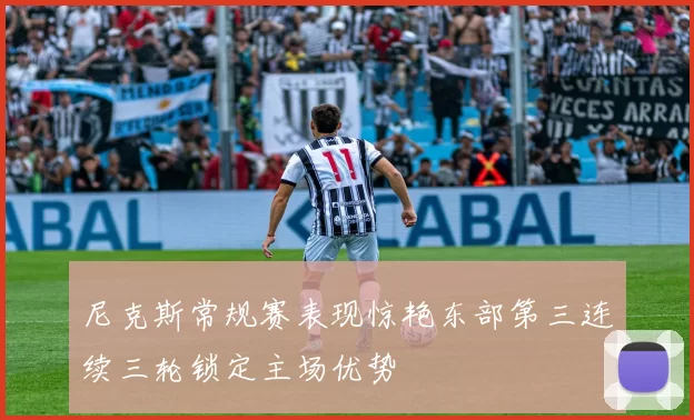 尼克斯常规赛表现惊艳东部第三连续三轮锁定主场优势