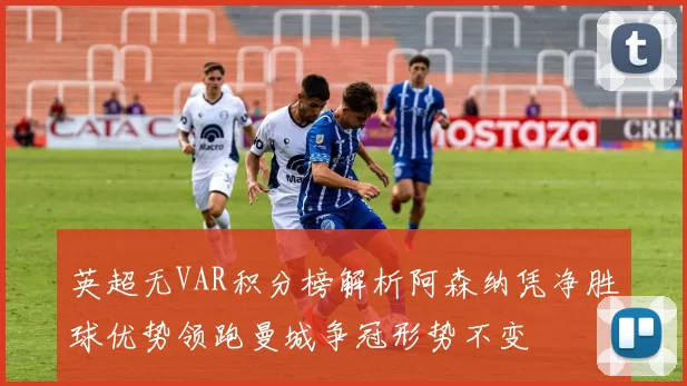 英超无VAR积分榜解析阿森纳凭净胜球优势领跑曼城争冠形势不变